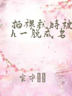 拍裸戏时被c了h一脱成名