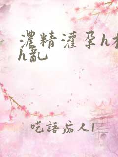 浓精灌孕h校园h乱