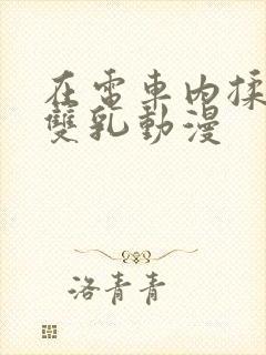 在电车内揉她的双乳动漫