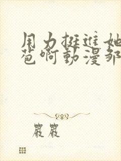 用力挺进她的花苞啊动漫邹菊