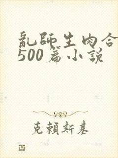 乱师生肉合集乱500篇小说