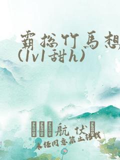 霸总竹马想啪我(1v1甜h)