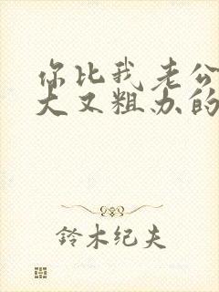 你比我老公的又大又粗办的还舒坦