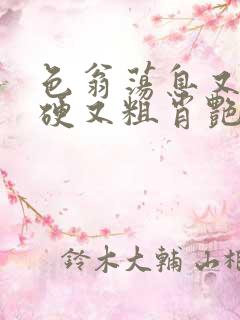 色翁荡息又大又硬又粗肖艳