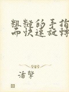 粗糙的手指在里面快速旋转