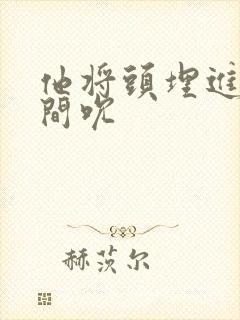 他将头埋进双腿间吮