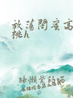 放荡闺蜜高h苏桃h