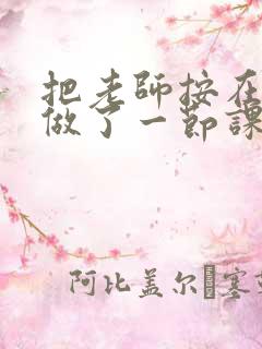 把老师按在地下做了一节课