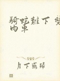 骑蛇难下 双 肉车