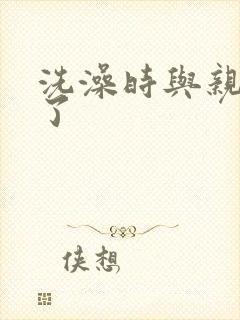 洗澡时与亲女伦了