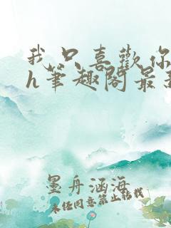 我只喜欢你11h笔趣阁最新章节更新