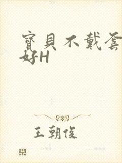 宝贝不戴套好不好H