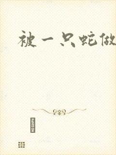 被一只蛇做了