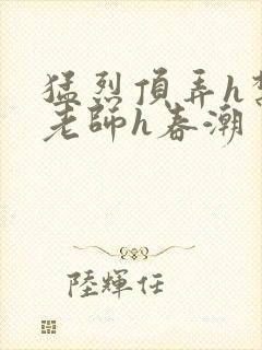 猛烈顶弄h禁欲老师h春潮