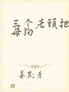 三个老头把我当母狗
