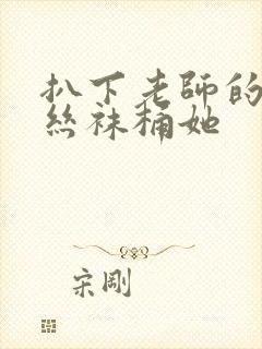 扒下老师的黑色丝袜桶她