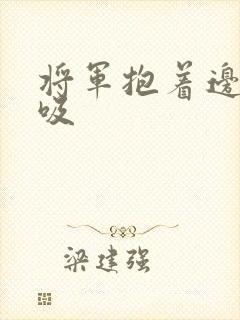 将军抱着边走边吸