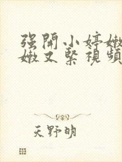 强开小婷嫩苞又嫩又紧视频