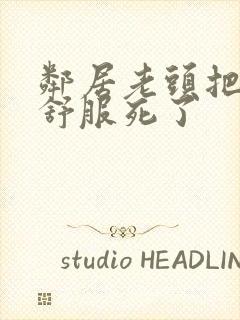 邻居老头把我弄舒服死了