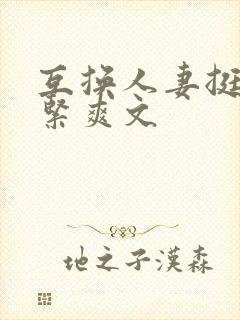 互换人妻挺进好紧爽文