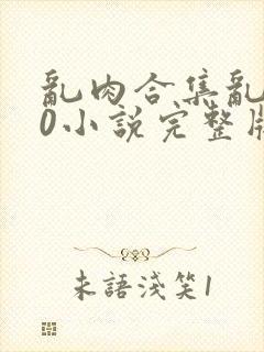 乱肉合集乱500小说完整版