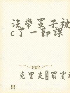 没带罩子被校霸c了一节课