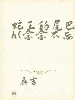 蛇王的尾巴高ah(念念不忘)