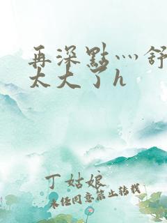 再深点灬舒服灬太大了h