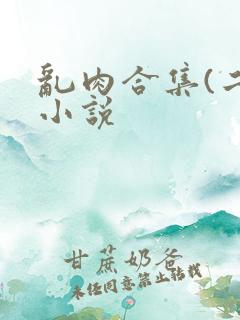 乱肉合集(二)小说