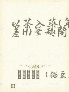 以茶入药(年龄差H)笔趣阁