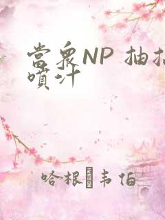 当众NP 抽搐喷汁