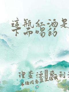 这瓶红酒是给你下面喝的