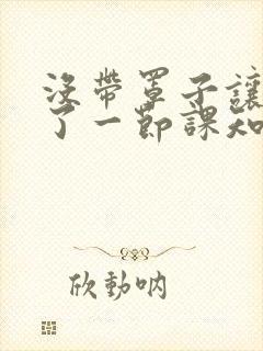 没带罩子让他C了一节课知乎