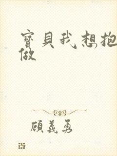 宝贝我想抱着你做