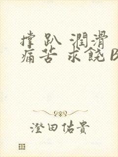 撑 趴 润滑 痛苦 求饶 BL