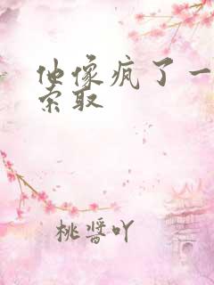 他像疯了一样的索取