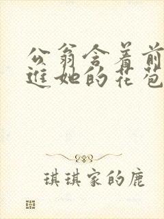 公翁含着前面挺进她的花苞