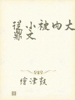 从小被肉大的炉鼎文