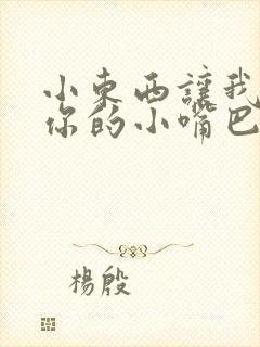 小东西让我尝尝你的小嘴巴