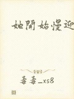 她开始慢迎迎合