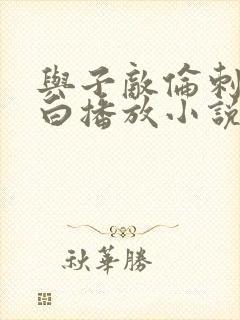 与子敌伦刺激对白播放小说