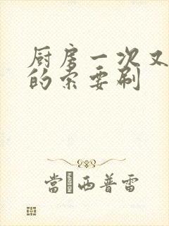 厨房一次又一次的索要刷