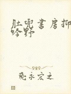 肚兜书房抑制低吟野