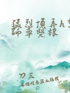 猛烈顶弄h禁欲师尊双根