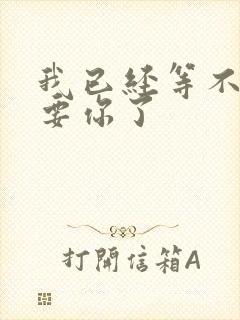 我已经等不及想要你了