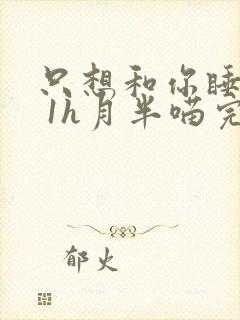 只想和你睡1v 1h月半喵完整版