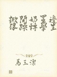 掀开奶罩边躁狠狠躁转学生H