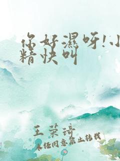 你好湿呀!小妖精快叫