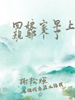 回娘家早上和父亲那个了