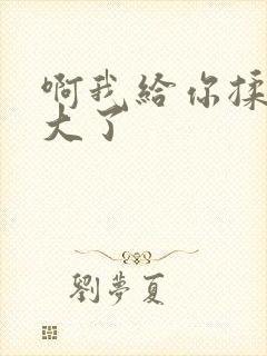 啊我给你揉揉就大了